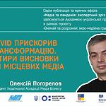 Олексій Погорелов: COVID прискорив трансформацію. Чотири висновки для місцевих медіа